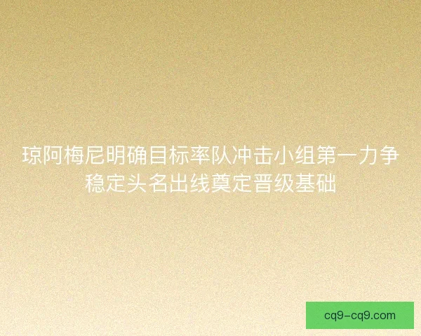 琼阿梅尼明确目标率队冲击小组第一力争稳定头名出线奠定晋级基础