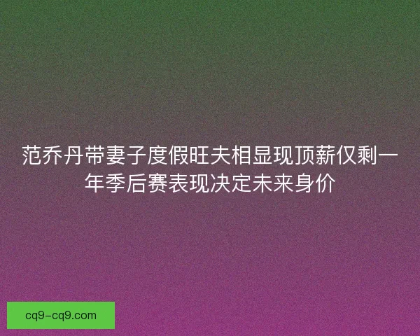 范乔丹带妻子度假旺夫相显现顶薪仅剩一年季后赛表现决定未来身价