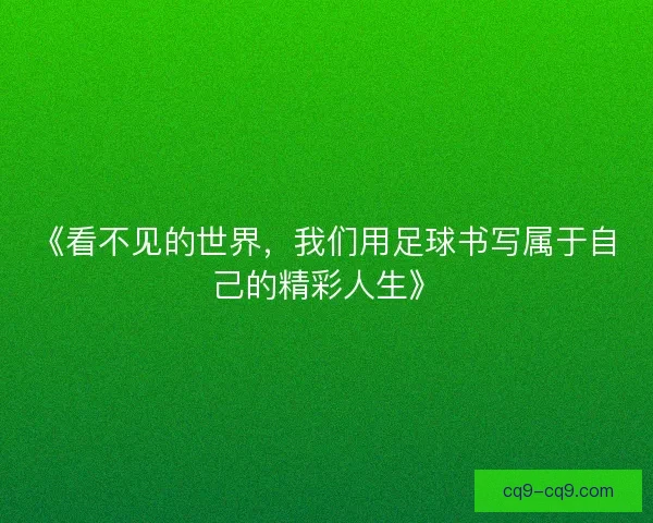 《看不见的世界,我们用足球书写属于自己的精彩人生》 《看不见的世界,我们用足球书写属于自己的精彩人生》
