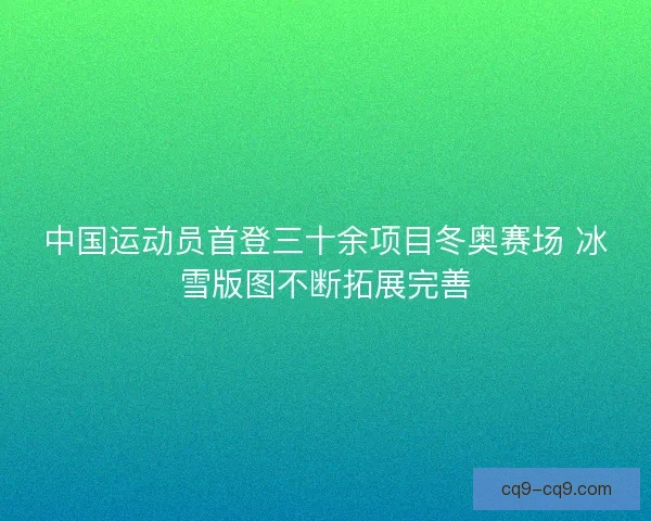 中国运动员首登三十余项目冬奥赛场 冰雪版图不断拓展完善
