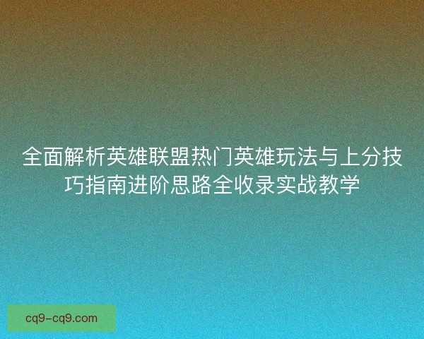 全面解析英雄联盟热门英雄玩法与上分技巧指南进阶思路全收录实战教学