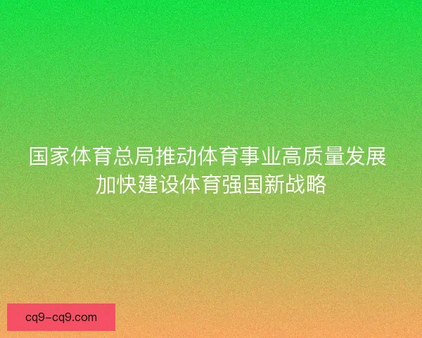 国家体育总局推动体育事业高质量发展 加快建设体育强国新战略