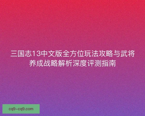 三国志13中文版全方位玩法攻略与武将养成战略解析深度评测指南 三国志13中文版全方位玩法攻略与武将养成战略解析深度评测指南