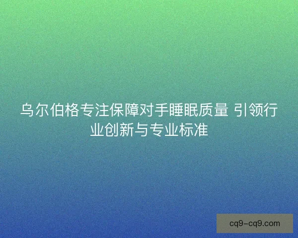乌尔伯格专注保障对手睡眠质量 引领行业创新与专业标准 乌尔伯格专注保障对手睡眠质量 引领行业创新与专业标准