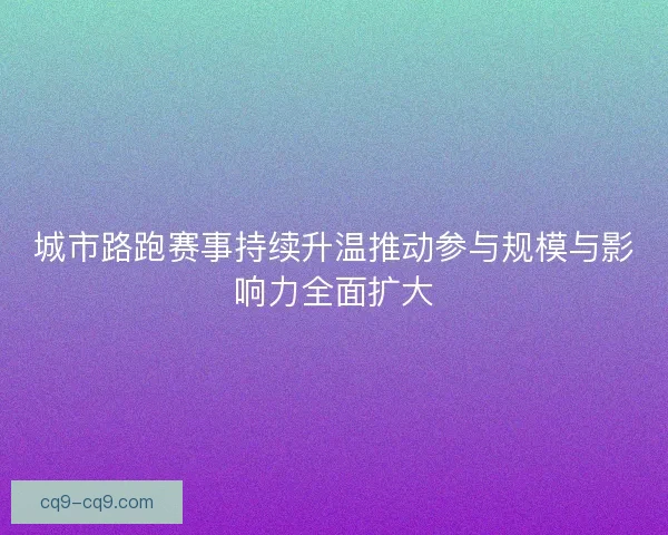城市路跑赛事持续升温推动参与规模与影响力全面扩大