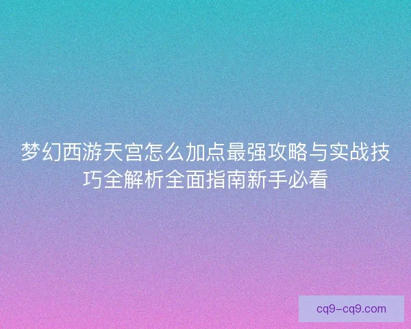梦幻西游天宫怎么加点最强攻略与实战技巧全解析全面指南新手必看 梦幻西游天宫怎么加点最强攻略与实战技巧全解析全面指南新手必看