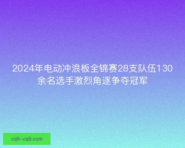 2024年电动冲浪板全锦赛28支队伍130余名选手激烈角逐争夺冠军 2024年电动冲浪板全锦赛28支队伍130余名选手激烈角逐争夺冠军