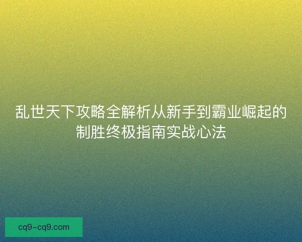 乱世天下攻略全解析从新手到霸业崛起的制胜终极指南实战心法