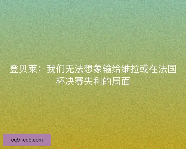 登贝莱:我们无法想象输给维拉或在法国杯决赛失利的局面 登贝莱:我们无法想象输给维拉或在法国杯决赛失利的局面