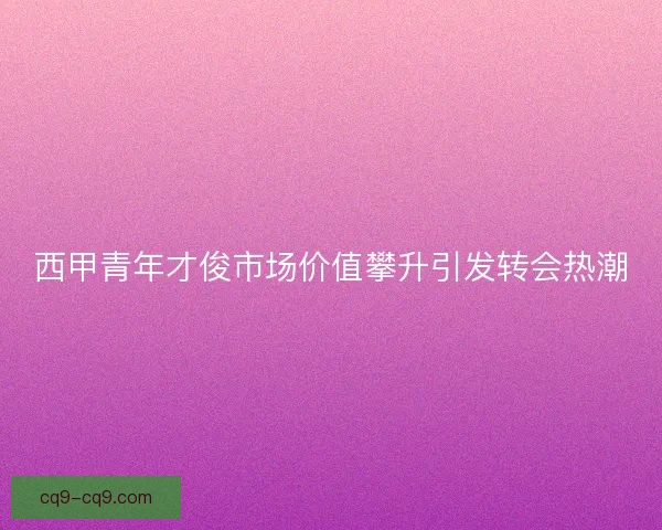 西甲青年才俊市场价值攀升引发转会热潮