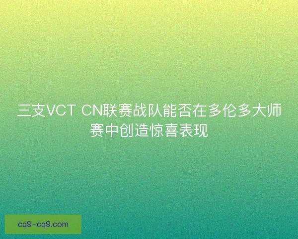 三支VCT CN联赛战队能否在多伦多大师赛中创造惊喜表现