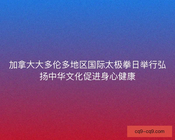 加拿大大多伦多地区国际太极拳日举行弘扬中华文化促进身心健康