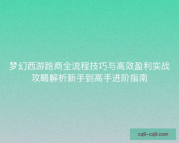 梦幻西游跑商全流程技巧与高效盈利实战攻略解析新手到高手进阶指南