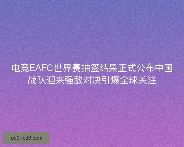 电竞EAFC世界赛抽签结果正式公布中国战队迎来强敌对决引爆全球关注