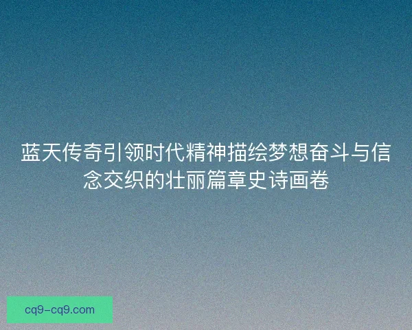 蓝天传奇引领时代精神描绘梦想奋斗与信念交织的壮丽篇章史诗画卷