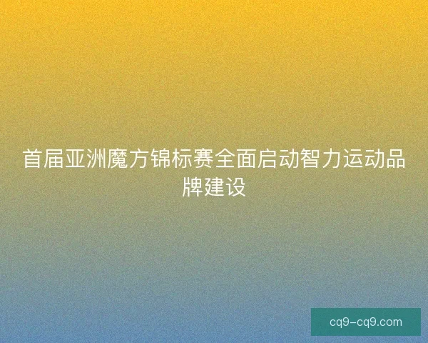 首届亚洲魔方锦标赛全面启动智力运动品牌建设