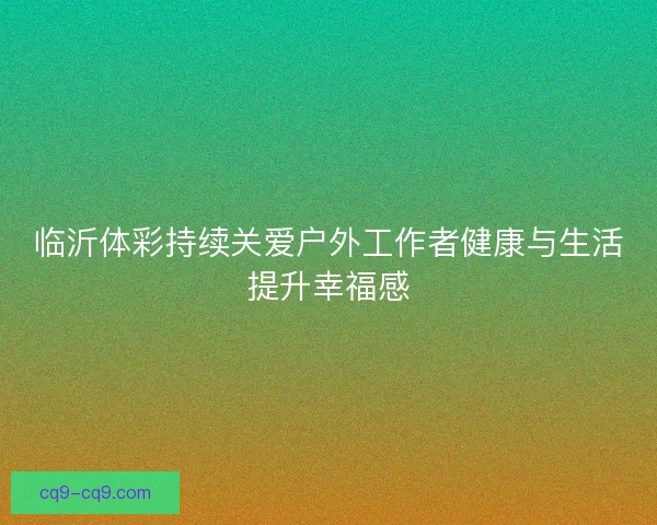 临沂体彩持续关爱户外工作者健康与生活提升幸福感 临沂体彩持续关爱户外工作者健康与生活提升幸福感
