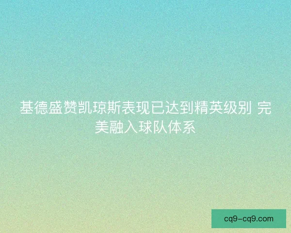 基德盛赞凯琼斯表现已达到精英级别 完美融入球队体系 基德盛赞凯琼斯表现已达到精英级别 完美融入球队体系