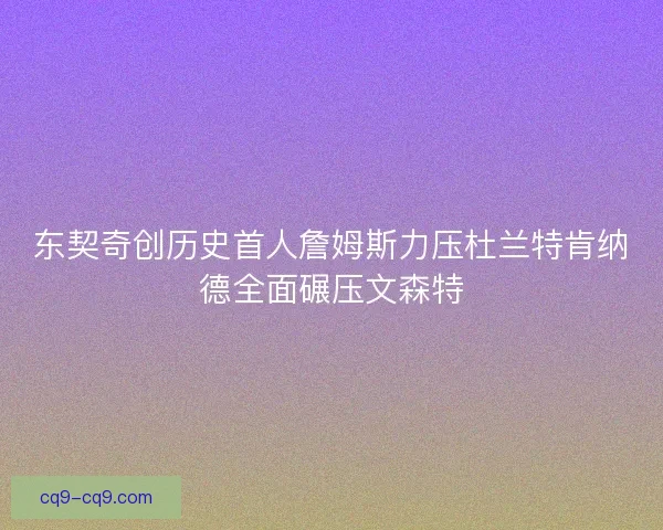 东契奇创历史首人詹姆斯力压杜兰特肯纳德全面碾压文森特 东契奇创历史首人詹姆斯力压杜兰特肯纳德全面碾压文森特