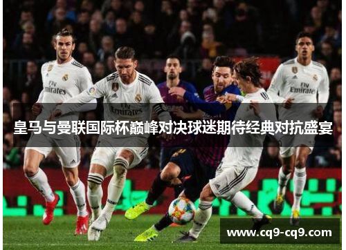 皇马与曼联国际杯巅峰对决球迷期待经典对抗盛宴